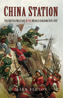 China Station: The British Militry in the Middle Kingdom, 1839–1997 - Mark Felton