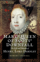Mary Queen of Scots' Downfall: The Life and Murder of Henry, Lord Darnley - Robert Stedall