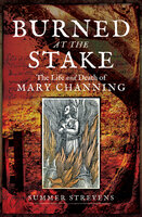 Burned at the Stake: The Life and Death of Mary Channing - Summer Strevens