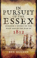 In Pursuit of the Essex: Heroism & Hubris on the High Seas in the War of 1812 - Ben Hughes