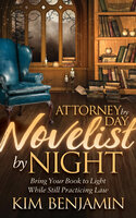 Attorney by Day, Novelist by Night: Bring Your Book to Light While Still Practicing Law - Kim Benjamin