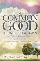 The Common Good: Rising of a New Dawn: How Living a More Conscious Life Can Heal a Nation One Heart, One Mind, One Thought at a Time - Juanita S. Farrow