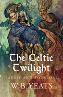 The Celtic Twilight: Faerie and Folklore - W. B. Yeats