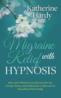 Migraine Relief with Hypnosis: How a Few Minutes Every Day Can Give You Energy, Clarity, and Enthusiasm to Take Care of Yourself and Your Family - Katherine Hardy