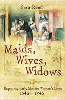 Maids, Wives, Widows: Exploring Early Modern Women's Lives, 1540–1740 - Sara Read