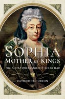 Sophia: Mother of Kings: The Finest Queen Britain Never Had - Catherine Curzon