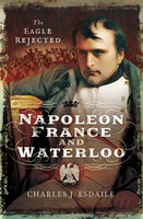 Napoleon, France and Waterloo: The Eagle Rejected - Charles Esdaile