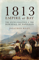 1813: Empire at Bay: The Sixth Coalition & the Downfall of Napoleon - Jonathon Riley
