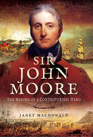 Sir John Moore: The Making of a Controversial Hero - Janet Macdonald