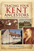 Tracing Your Kent Ancestors: A Guide for Family & Local Historians - David Wright
