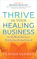 Thrive in Your Healing Business: Do the Work You Love Without Sacrificing Yourself - Heather Glidden