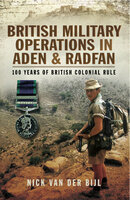 British Military Operations in Aden and Radfan: 100 Years of British Colonial Rule - Nicholas van der Bijl