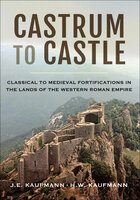 Castrum to Castle: Classical to Medieval Fortifications in the Lands of the Western Roman Empire - J. E. Kaufmann, H. W. Kaufmann