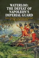 Waterloo: The Defeat of Napoleon's Imperial Guard - Gareth Glover