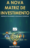 A Nova Matriz de Investimento: Diretrizes de Investimento Atualizadas e Definitivas - Wayne Walker