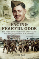 Facing Fearful Odds: My Father's Story of Captivity, Escape & Resistance 1940–1945 - John Jay