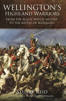 Wellington's Highland Warriors: From the Black Watch Mutiny to the Battle of Waterloo - Stuart Reid