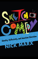 Sketch Comedy: Identity, Reflexivity, and American Television - Nick Marx