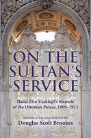 On the Sultan's Service: Halid Ziya Usakligil's Memoir of the Ottoman Palace, 1909–1912 - 