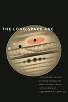 The Long Space Age: The Economic Origins of Space Exploration from Colonial America to the Cold War - Alexander MacDonald