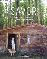 Savor: Rustic Recipes Inspired by Forest, Field, and Farm - Ilona Oppenheim