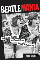 Beatlemania: Technology, Business, and Teen Culture in Cold War America - André Millard
