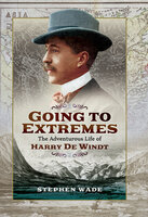 Going to Extremes: The Adventurous Life of Harry de Windt - Stephen Wade