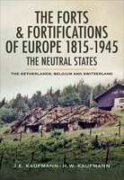 The Forts & Fortifications of Europe 1815- 1945: The Neutral States (The Netherlands, Belgium and Switzerland): The Netherlands, Belgium and Switzerland - J. E. Kaufmann, H. W. Kaufmann