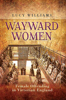 Wayward Women: Female Offending in Victorian England - Lucy Williams