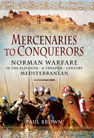 Mercenaries to Conquerors: Norman Warfare in the Eleventh & Twelfth-Century Mediterranean - Paul Brown