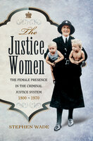 The Justice Women: The Female Presence in the Criminal Justice System 1800-1970 - Stephen Wade