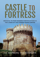 Castle to Fortress: Medieval to Post-Modern Fortifications in the Lands of the Former Roman Empire - J. E. Kaufmann, H. W. Kaufmann