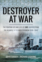 Destroyer at War: The Fighting Life and Loss of HMS Havock from the Atlantic to the Mediterranean 1939–42 - Richard Osborne, David Goodey
