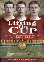 Lifting the Cup: The Story of Battling Barnsley, 1910-1912 - David Wood, Mark Metcalf