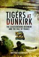 Tigers at Dunkirk: The Leicestershire Regiment and the Fall of France - Matthew Richardson