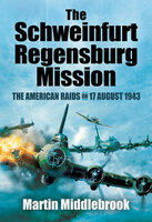 The Schweinfurt-Regensburg Mission: The American Raids on 17 August 1943 - Martin Middlebrook