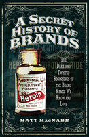 A Secret History of Brands: The Dark and Twisted Beginnings of the Brand Names We Know and Love - Matt MacNabb