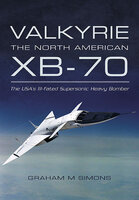 Valkyrie: the North American XB-70: The USA's Ill-fated Supersonic Heavy Bomber - Graham M. Simons