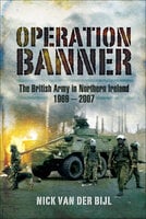 Operation Banner: The British Army in Northern Ireland, 1969 – 2007 - Nicholas van der Bijl
