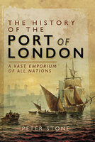 The History of the Port of London: A Vast Emporium of All Nations - Peter Stone