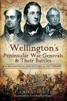 Wellington's Peninsular War Generals & Their Battles: A Biographical and Historical Dictionary - T. A. Heathcote