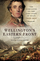 Wellington's Eastern Front: The Campaigns on the East Coast of Spain, 1810–1814 - Nick Lipscombe