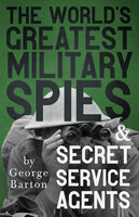 The World's Greatest Military Spies and Secret Service Agents: With the Introductory Chapter 'The Ethos of the Spy' - George Barton