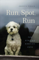 Run, Spot, Run: The Ethics of Keeping Pets - Jessica Pierce