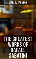 The Greatest Works of Rafael Sabatini: 100+ Novels, Short Stories and Historical Writings - Rafael Sabatini