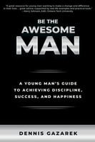 Be the Awesome Man: A Young Man's Guide to Achieving Discipline, Success, and Happiness - Dennis Gazarek