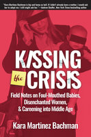 Kissing the Crisis: Field Notes on Foul-Mouthed Babies, Disenchanted Women, and Careening into Middle Age - Kara Martinez Bachman