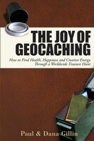 The Joy of Geocaching: How to Find Health, Happiness and Creative Energy Through a Worldwide Treasure Hunt - Paul Gillin, Dana Gillin