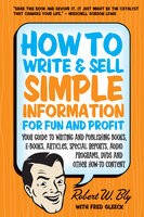 How to Write and Sell Simple Information for Fun and Profit: Your Guide to Writing and Publishing Books, E-Books, Articles, Special Reports, Audio Programs, DVDs, and Other How-To Content - Robert W. Bly