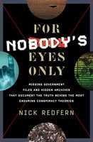 For Nobody's Eyes Only: Missing Government Files and Hidden Archives That Document the Truth Behind the Most Enduring Conspiracy Theories - Nick Redfern